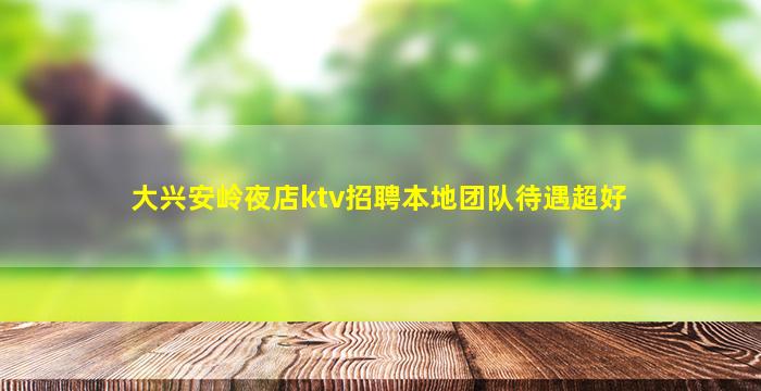大兴安岭夜店ktv招聘本地团队待遇超好