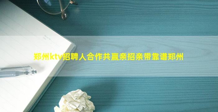 郑州ktv招聘人合作共赢亲招亲带靠谱郑州